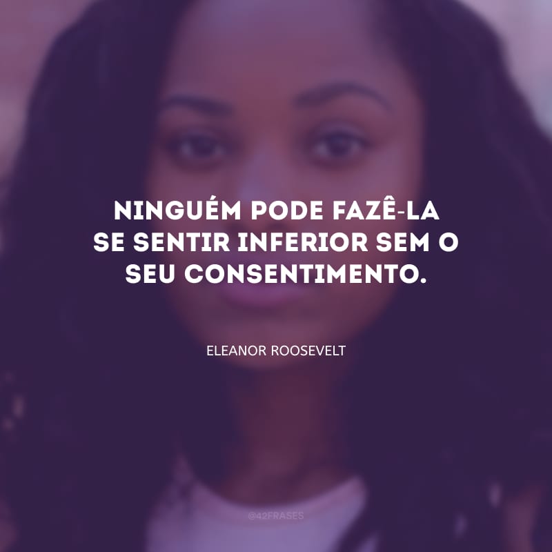 Ninguém pode fazê-la se sentir inferior sem o seu consentimento.