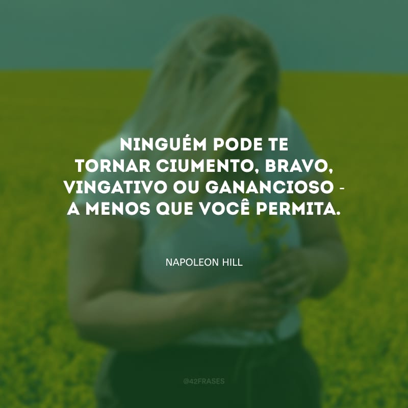 Ninguém pode te tornar ciumento, bravo, vingativo ou ganancioso - a menos que você permita.