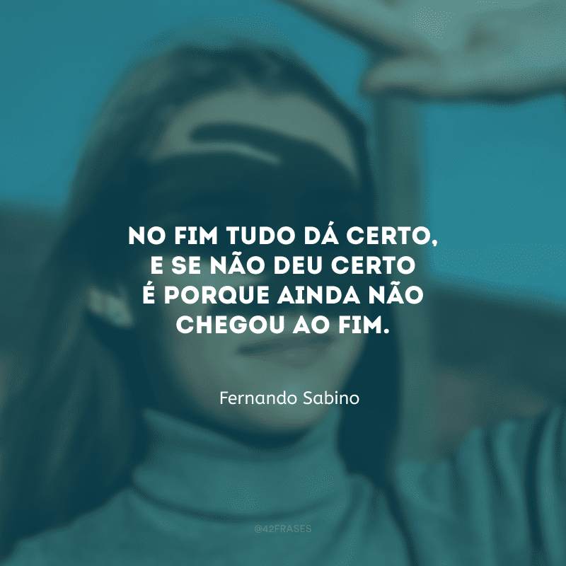 No fim tudo dá certo, e se não deu certo é porque ainda não chegou ao fim.