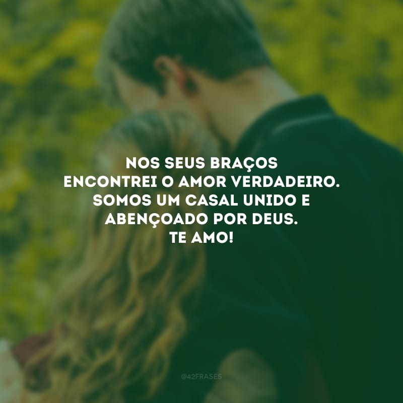 Nos seus braços encontrei o amor verdadeiro. Somos um casal unido e abençoado por Deus. Te amo!