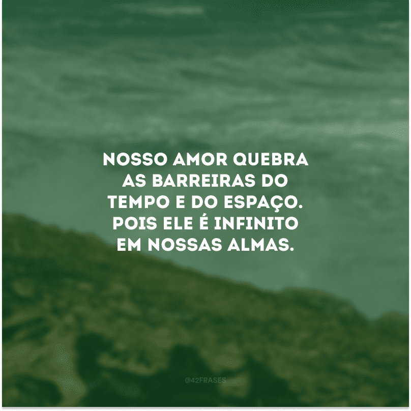 Nosso amor quebra as barreiras do tempo e do espaço. Pois ele é infinito em nossas almas. 