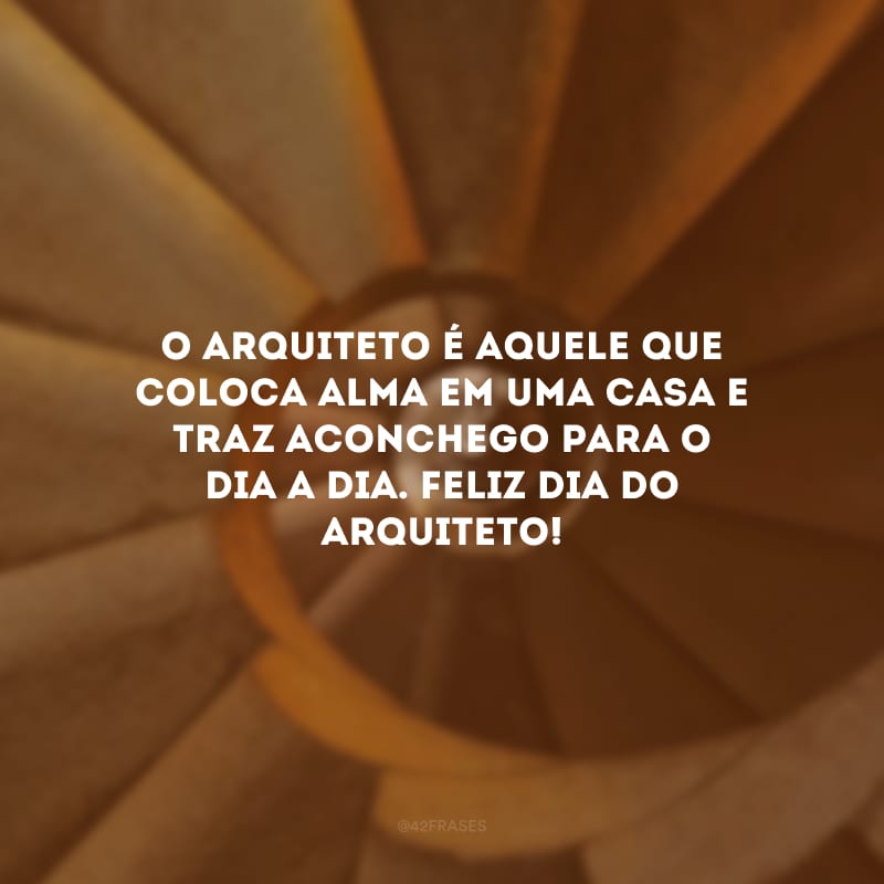 O arquiteto é aquele que coloca alma em uma casa e traz aconchego para o dia a dia. Feliz Dia do Arquiteto!