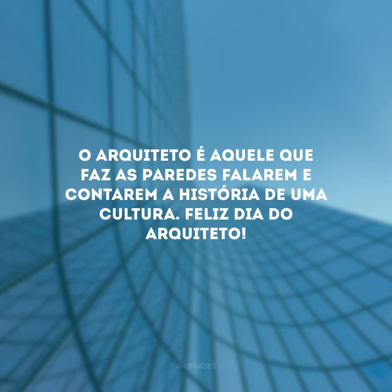 O arquiteto é aquele que faz as paredes falarem e contarem a história de uma cultura. Feliz Dia do Arquiteto!