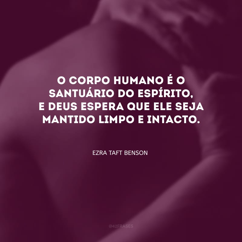 O corpo humano é o santuário do espírito, e Deus espera que ele seja mantido limpo e intacto.