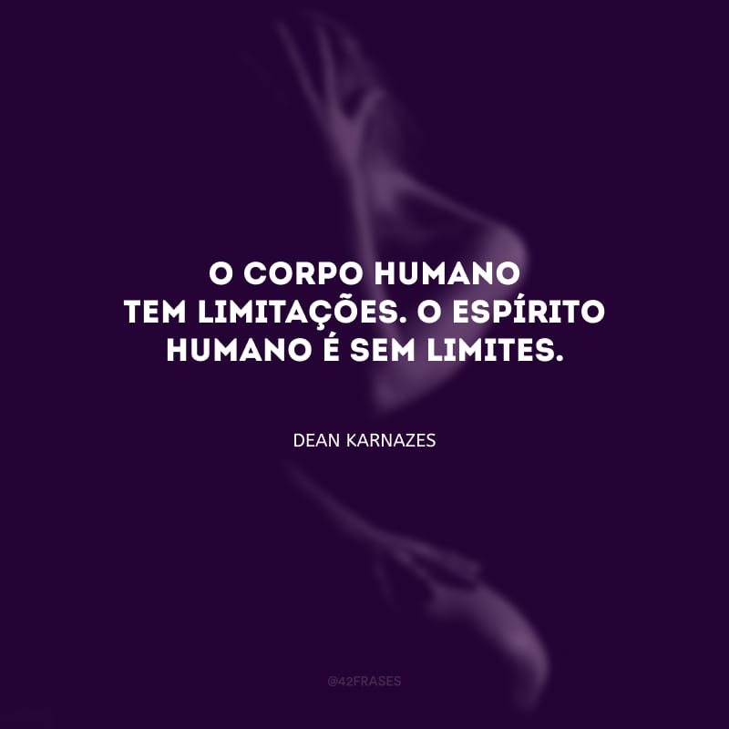 O corpo humano tem limitações. O espírito humano é sem limites.