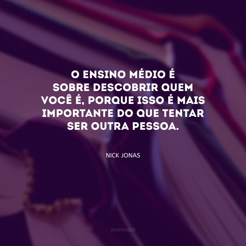 O Ensino Médio é sobre descobrir quem você é, porque isso é mais importante do que tentar ser outra pessoa.