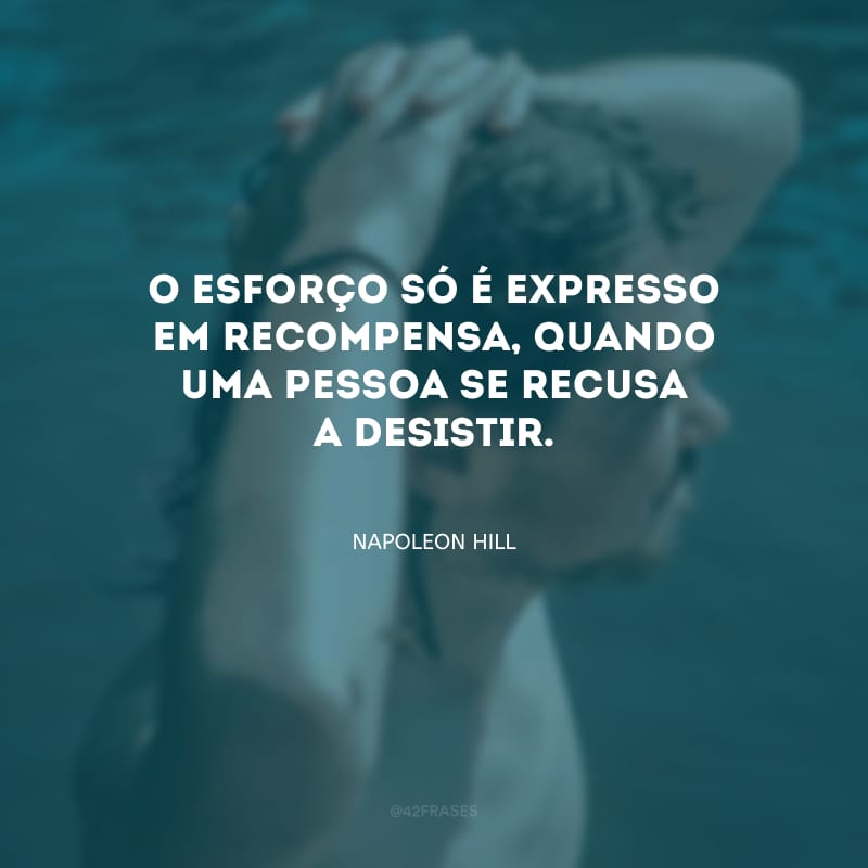 O esforço só é expresso em recompensa, quando uma pessoa se recusa a desistir.