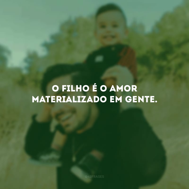 O filho é o amor materializado em gente.