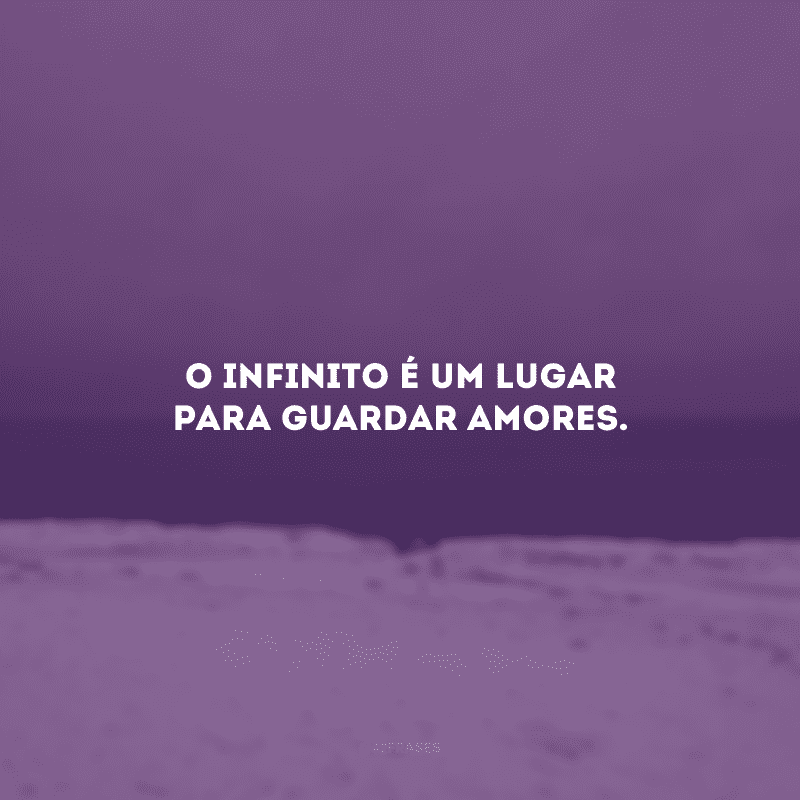 O infinito é um lugar para guardar amores. 