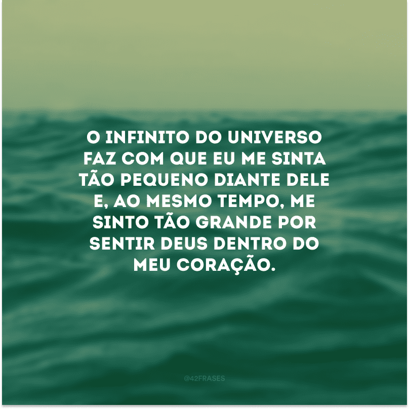 O infinito do universo faz com que eu me sinta tão pequeno diante dele e, ao mesmo tempo, me sinto tão grande por sentir Deus dentro do meu coração. 