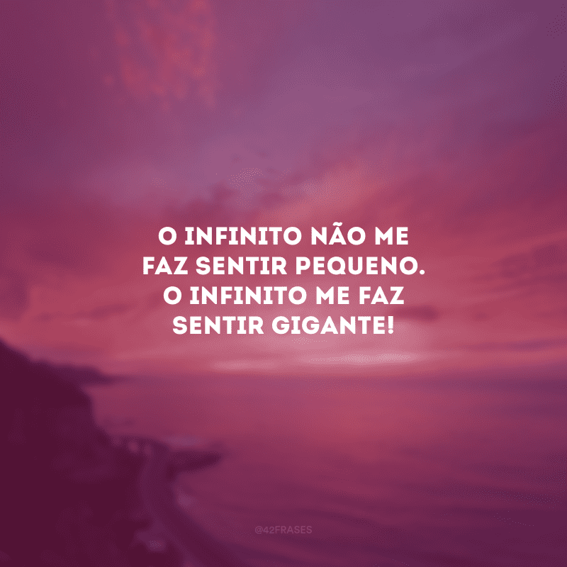 O infinito não me faz sentir pequeno. O infinito me faz sentir gigante!