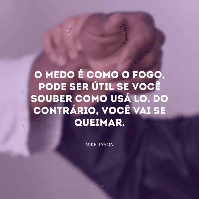 O medo é como o fogo, pode ser útil se você souber como usá-lo. Do contrário, você vai se queimar.