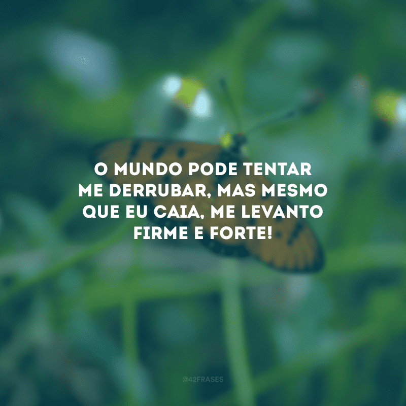 O mundo pode tentar me derrubar, mas mesmo que eu caia, me levanto firme e forte!