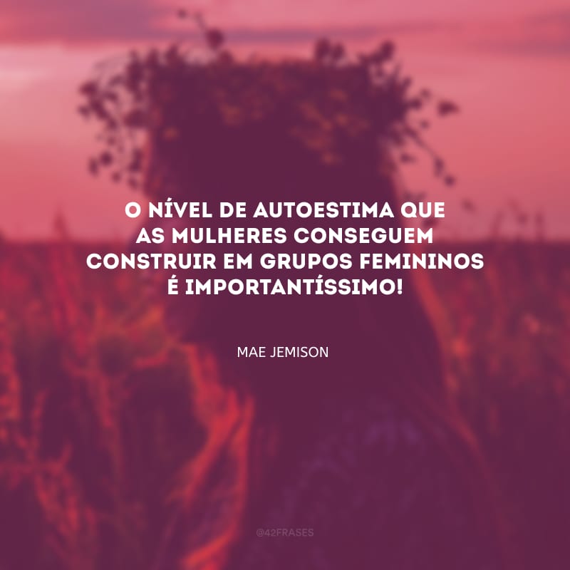 O nível de autoestima que as mulheres conseguem construir em grupos femininos é importantíssimo!