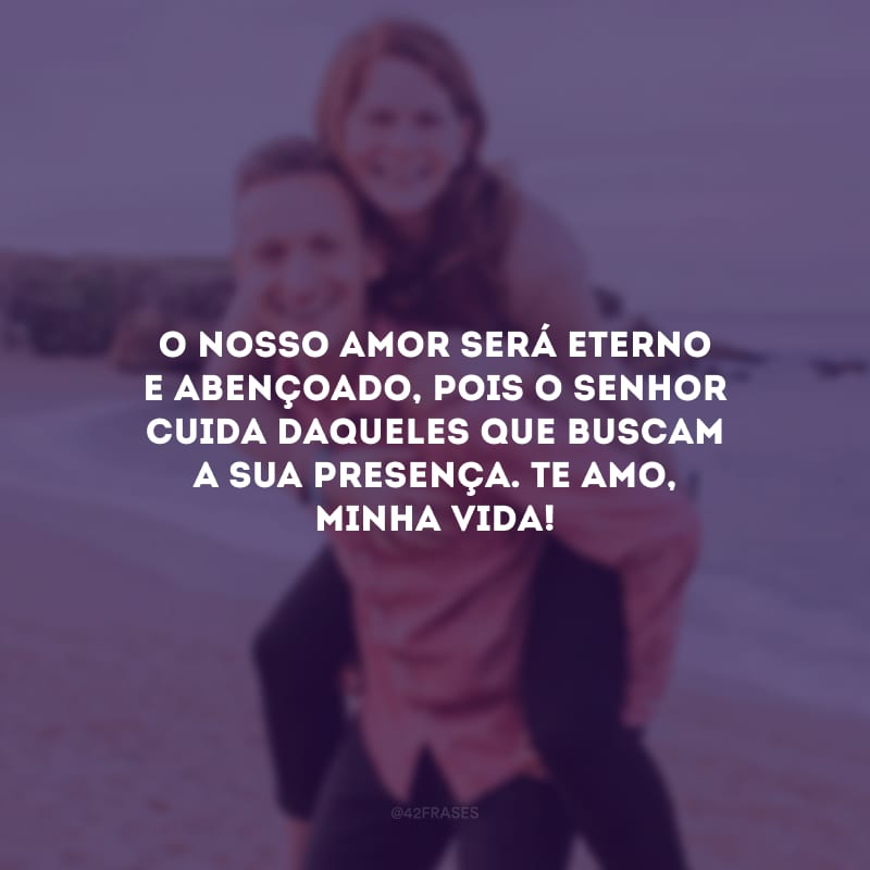 O nosso amor será eterno e abençoado, pois o Senhor cuida daqueles que buscam a sua presença. Te amo, minha vida!