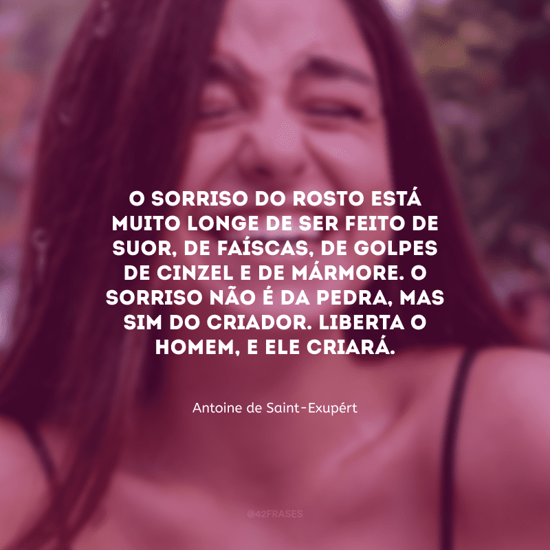 O sorriso do rosto está muito longe de ser feito de suor, de faíscas, de golpes de cinzel e de mármore. O sorriso não é da pedra, mas sim do criador. Liberta o homem, e ele criará.