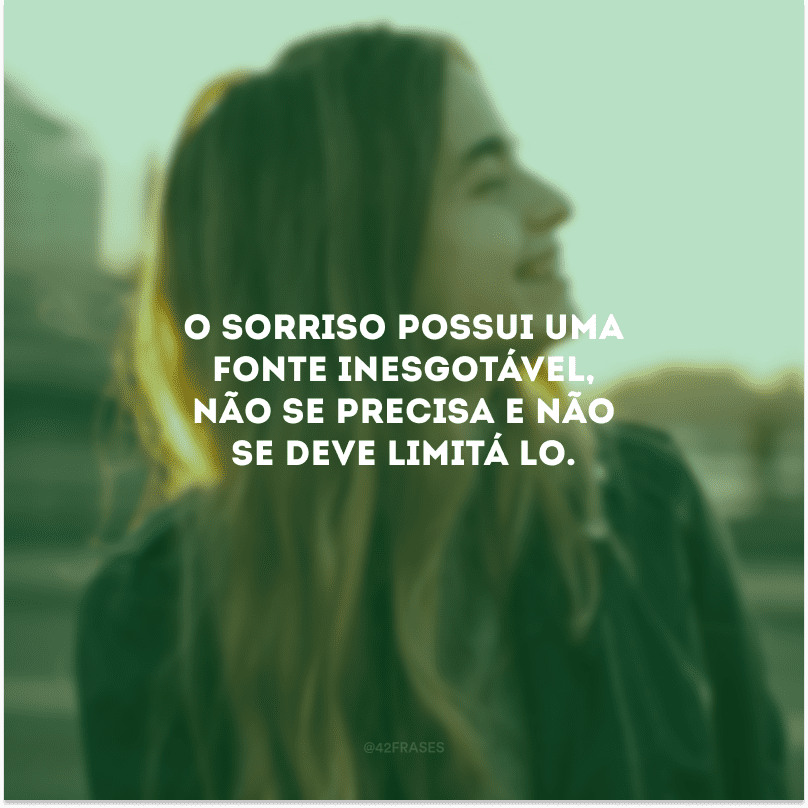 O sorriso possui uma fonte inesgotável, não se precisa e não se deve limitá-lo.