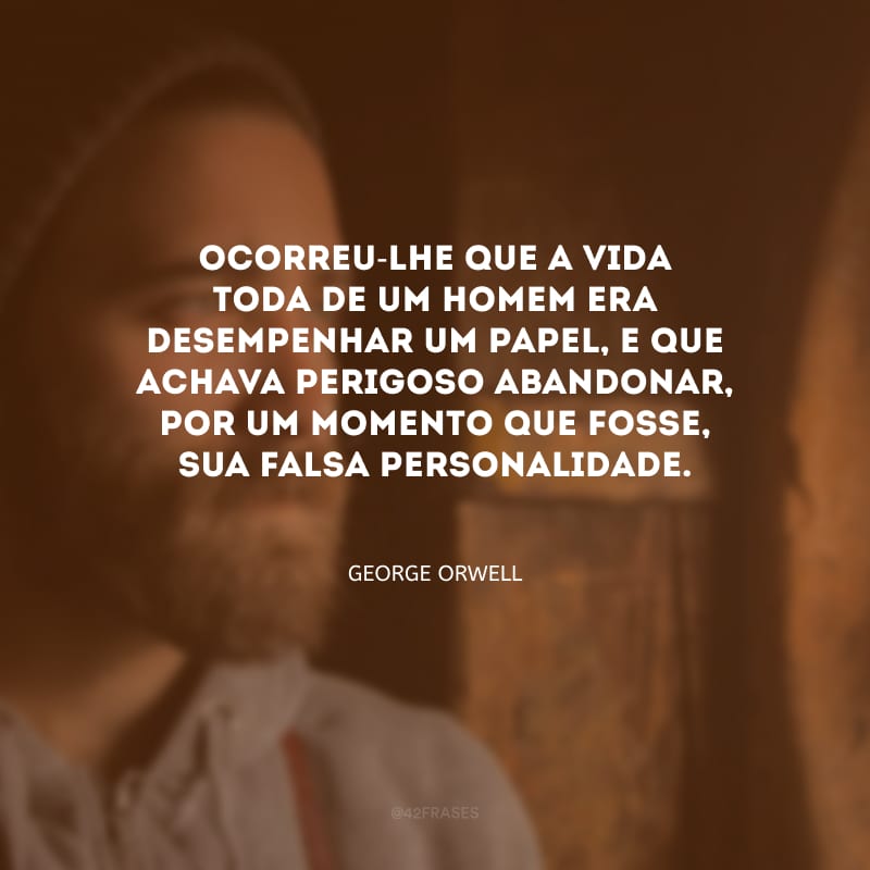 Ocorreu-lhe que a vida toda de um homem era desempenhar um papel, e que achava perigoso abandonar, por um momento que fosse, sua falsa personalidade.