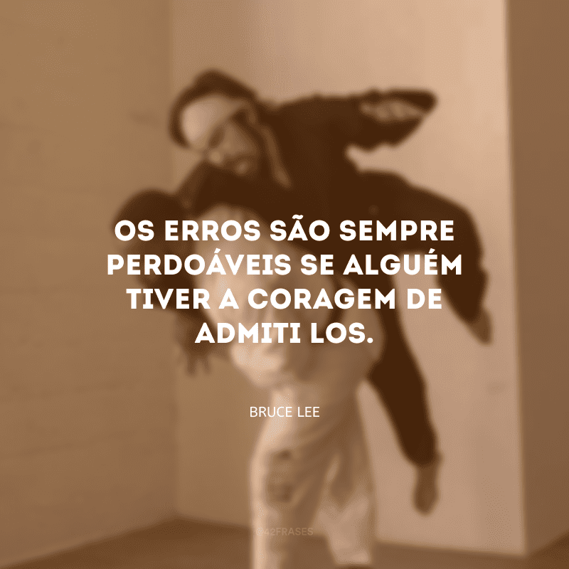 Os erros são sempre perdoáveis se alguém tiver a coragem de admiti-los.