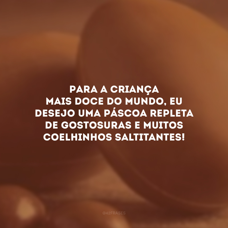 Para a criança mais doce do mundo, eu desejo uma Páscoa repleta de gostosuras e muitos coelhinhos saltitantes!