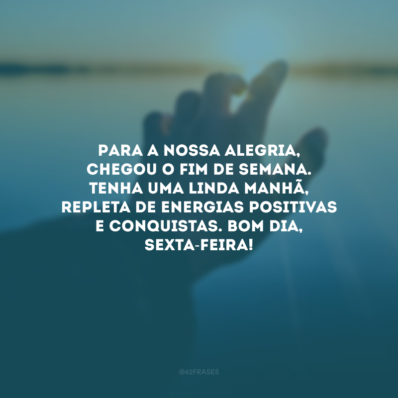 Para a nossa alegria, chegou o fim de semana. Tenha uma linda manhã, repleta de energias positivas e conquistas. Bom dia, sexta-feira!