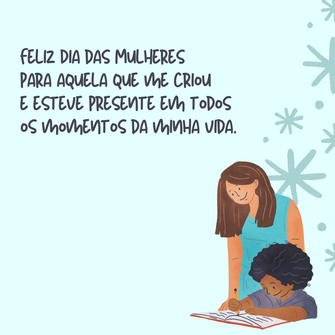 Feliz Dia das Mulheres para aquela que me criou e esteve presente em todos os momentos da minha vida. Que você tenha um bom dia com muitos momentos felizes!