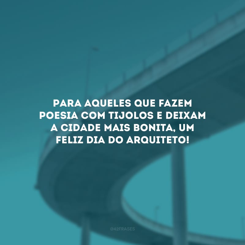 Para aqueles que fazem poesia com tijolos e deixam a cidade mais bonita, um feliz Dia do Arquiteto!