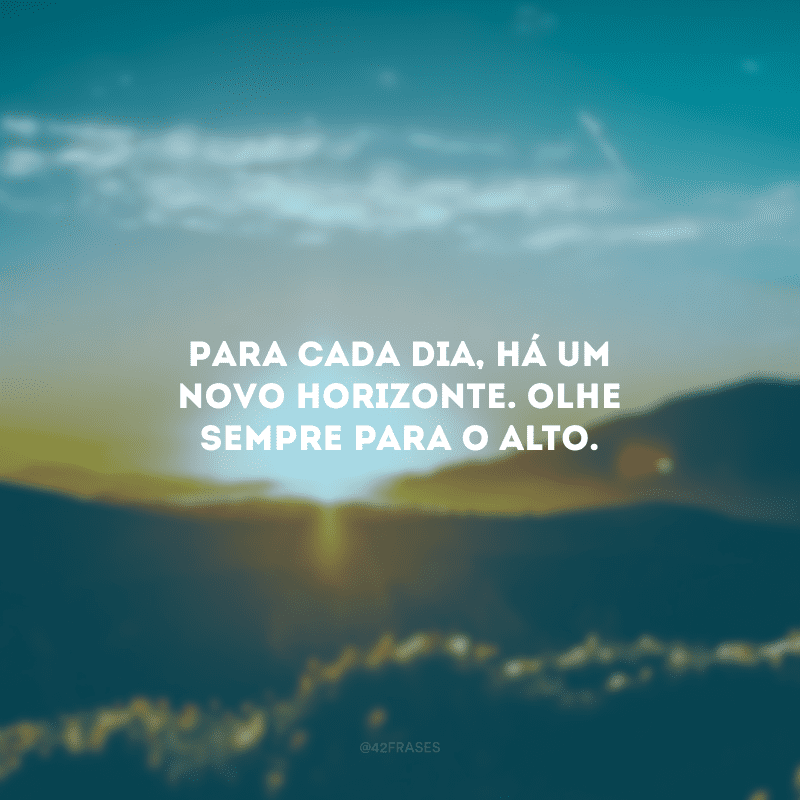 Para cada dia, há um novo horizonte. Olhe sempre para o alto.