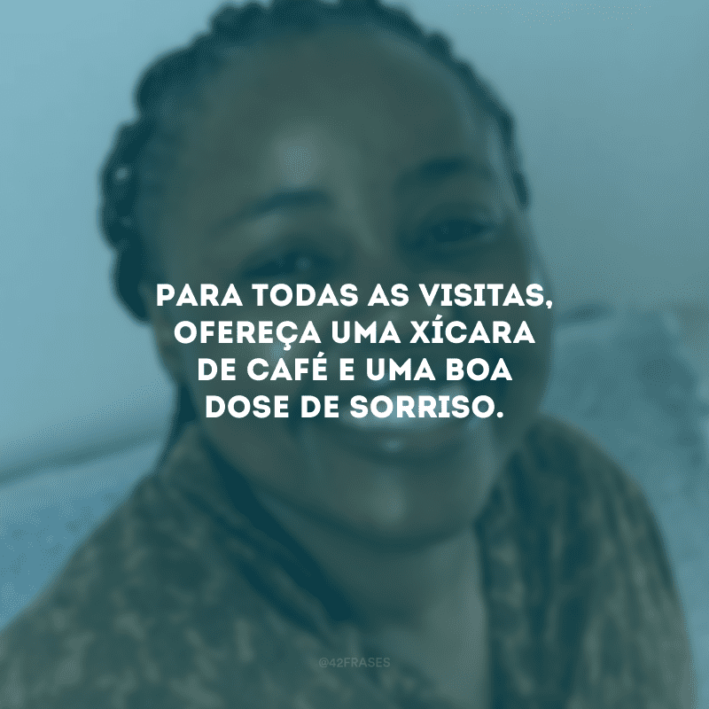 Para todas as visitas, ofereça uma xícara de café e uma boa dose de sorriso.