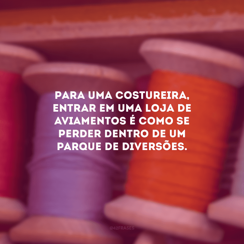 Para uma costureira, entrar em uma loja de aviamentos é como se perder dentro de um parque de diversões.