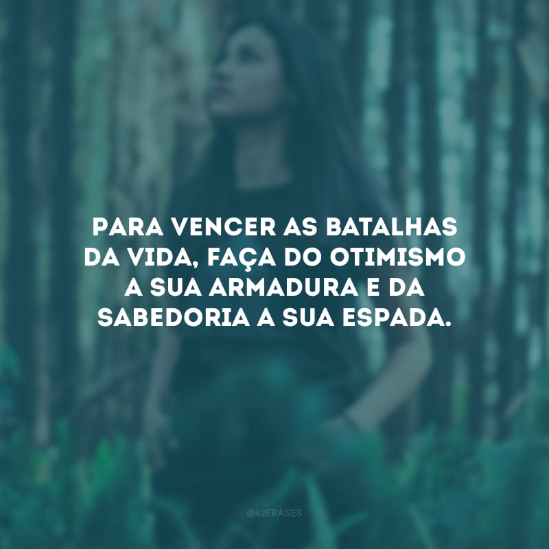 Para vencer as batalhas da vida, faça do otimismo a sua armadura e da sabedoria a sua espada.