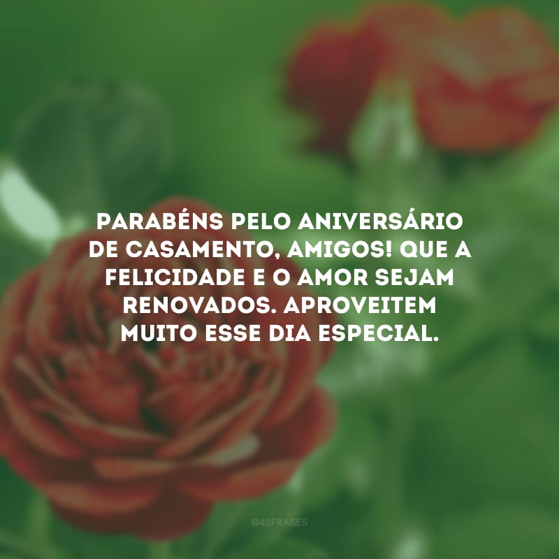 Parabéns pelo aniversário de casamento, amigos! Que a felicidade e o amor sejam renovados. Aproveitem muito esse dia especial.