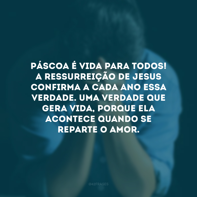 Páscoa é vida para todos! A ressurreição de Jesus confirma a cada ano essa verdade. Uma verdade que gera vida, porque ela acontece quando se reparte o amor.