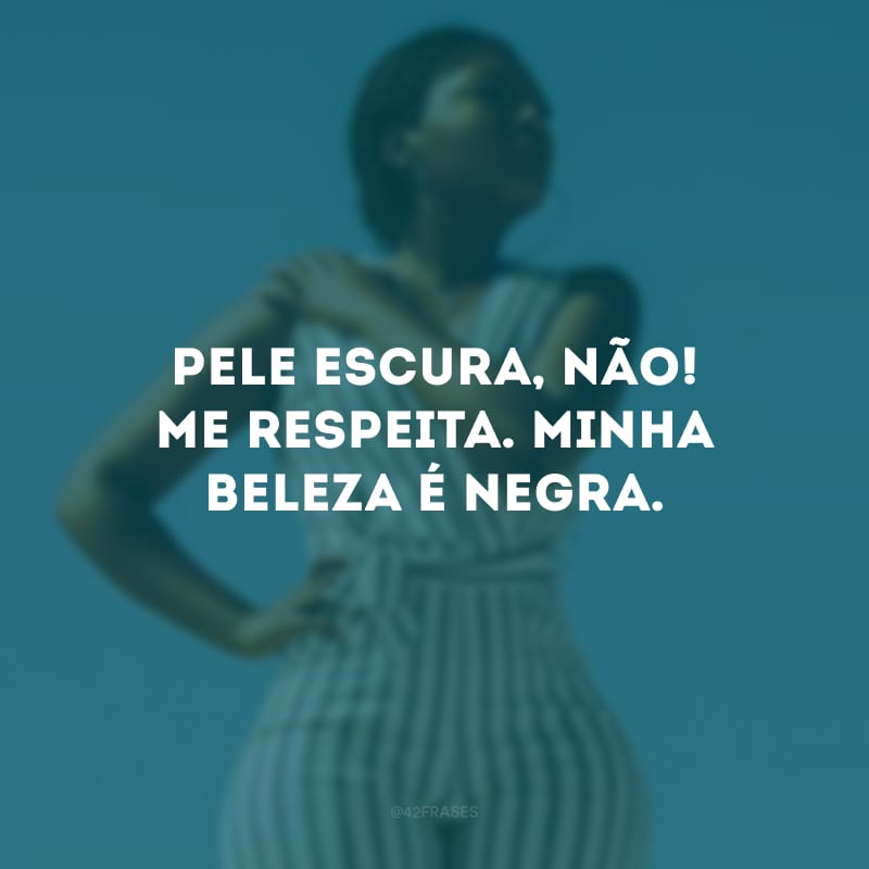 Pele escura, não! Me respeita. Minha beleza é negra.