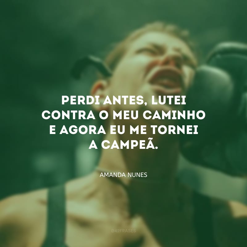 Perdi antes, lutei contra o meu caminho e agora eu me tornei a campeã.