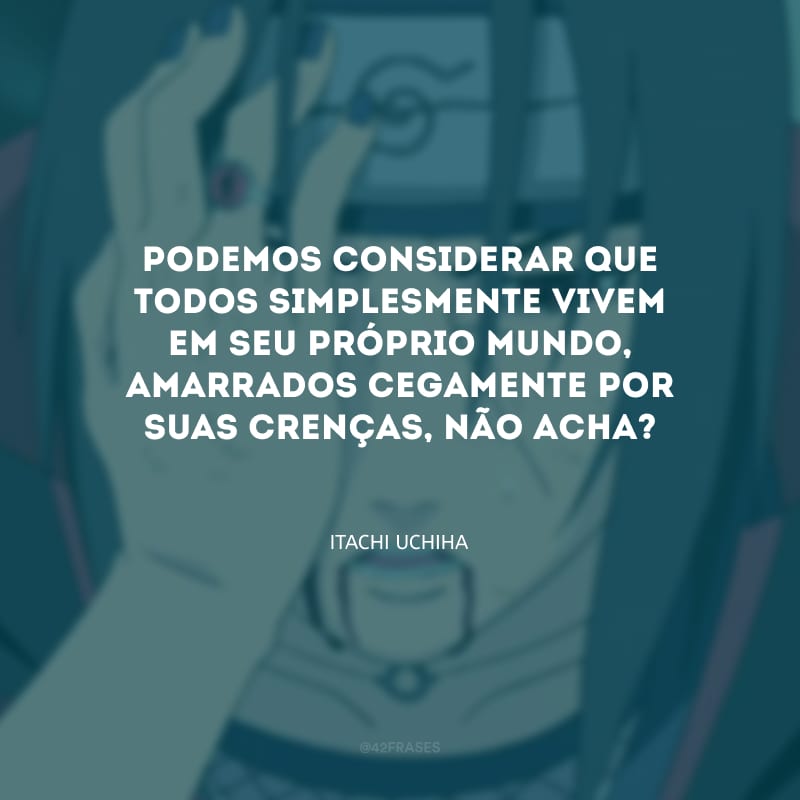 Podemos considerar que todos simplesmente vivem em seu próprio mundo, amarrados cegamente por suas crenças, não acha?