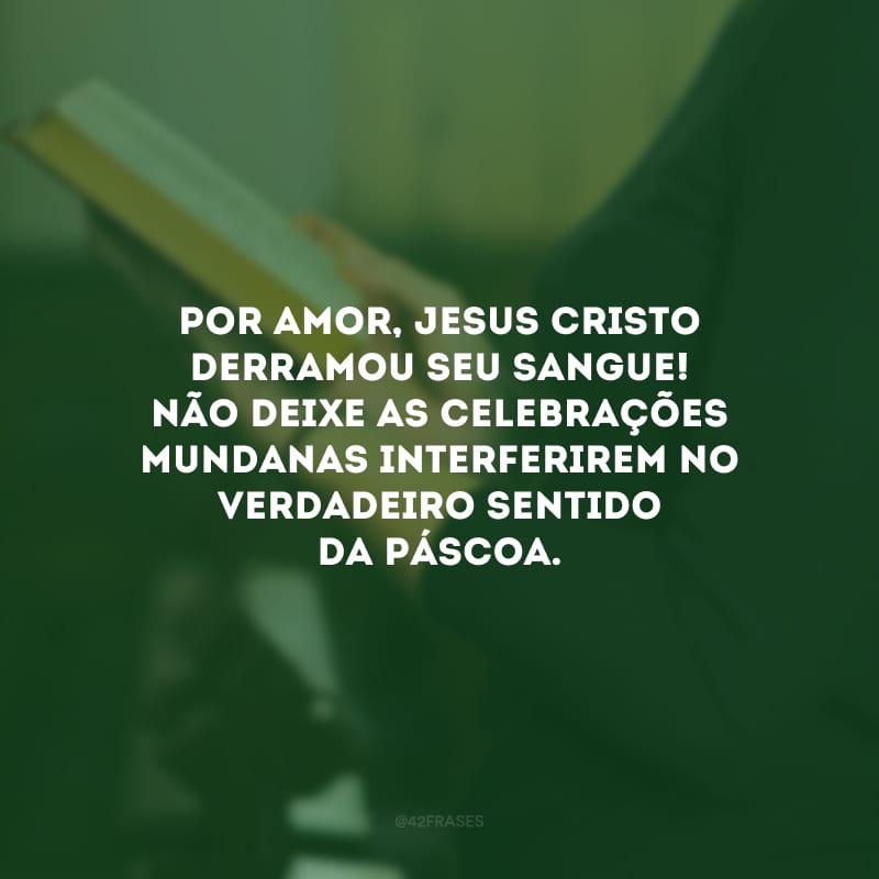 Por amor, Jesus Cristo derramou seu sangue! Não deixe as celebrações mundanas interferirem no verdadeiro sentido da Páscoa.