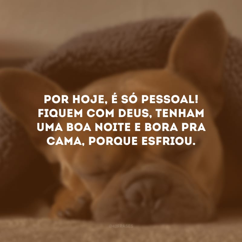 Por hoje, é só pessoal! Fiquem com Deus, tenham uma boa noite e bora pra cama, porque esfriou. 