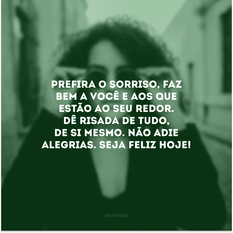 Prefira o sorriso, faz bem a você e aos que estão ao seu redor. Dê risada de tudo, de si mesmo. Não adie alegrias. Seja feliz hoje!