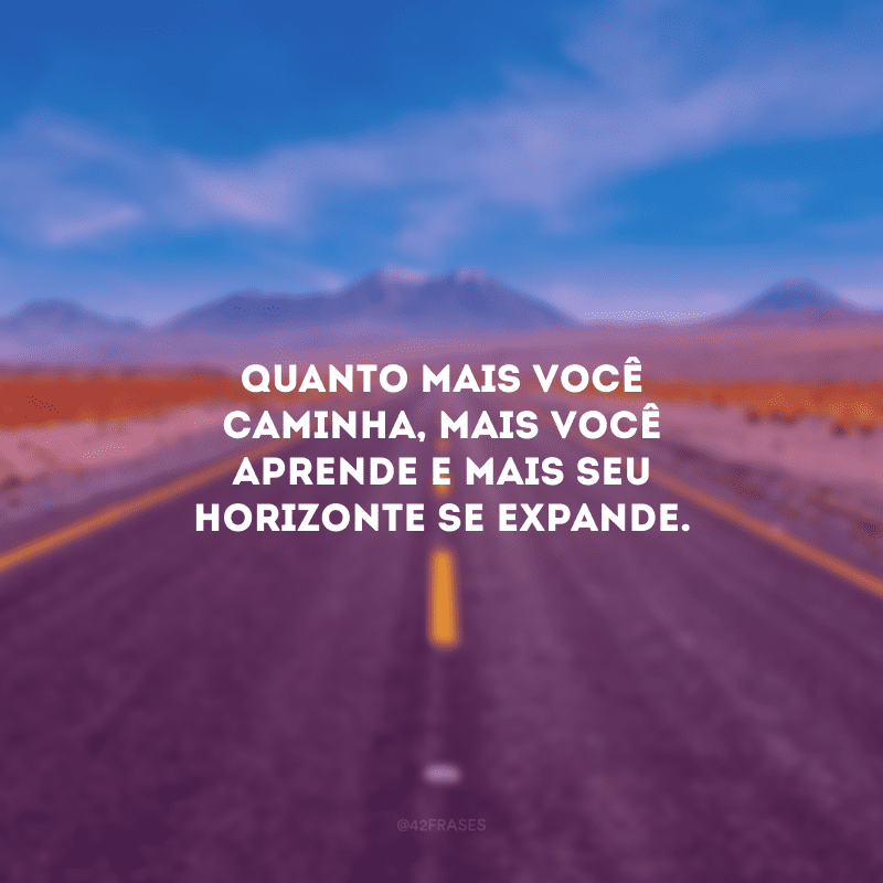 Quanto mais você caminha, mais você aprende e mais seu horizonte se expande.