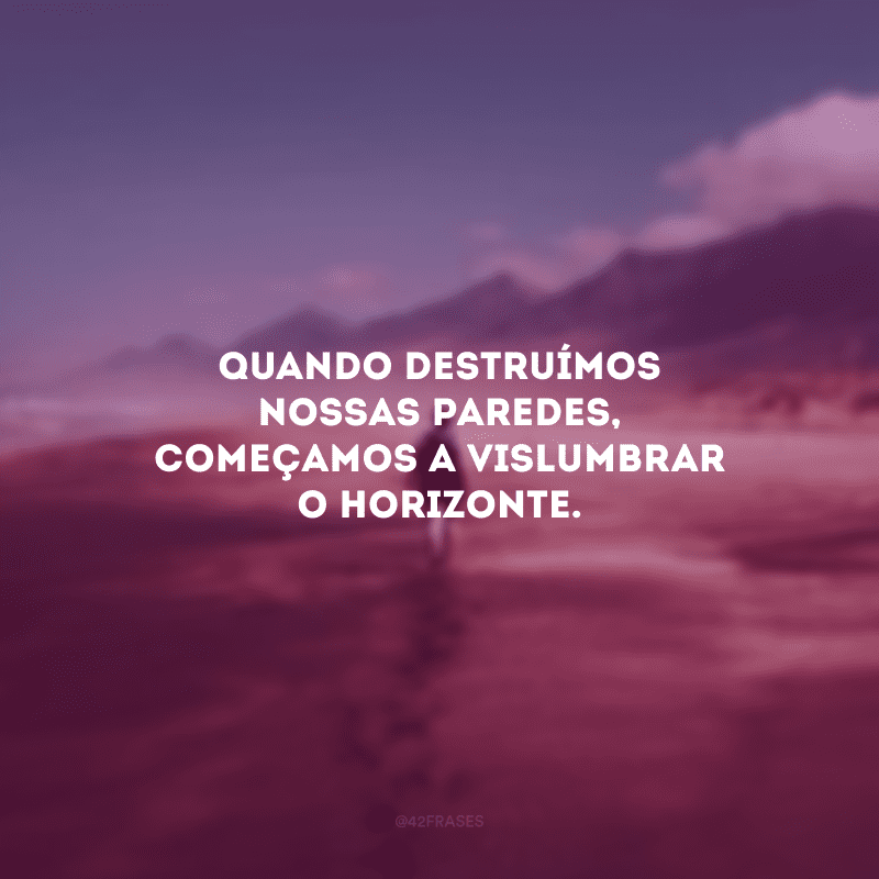 Quando destruímos nossas paredes, começamos a vislumbrar o horizonte.