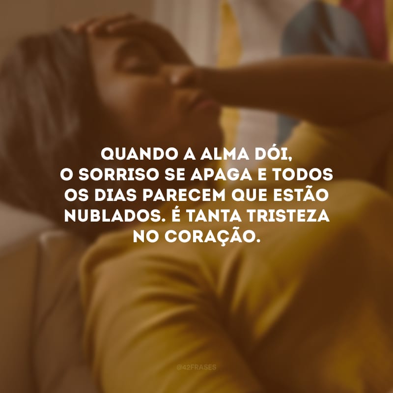 Quando a alma dói, o sorriso se apaga e todos os dias parecem que estão nublados. É tanta tristeza no coração.