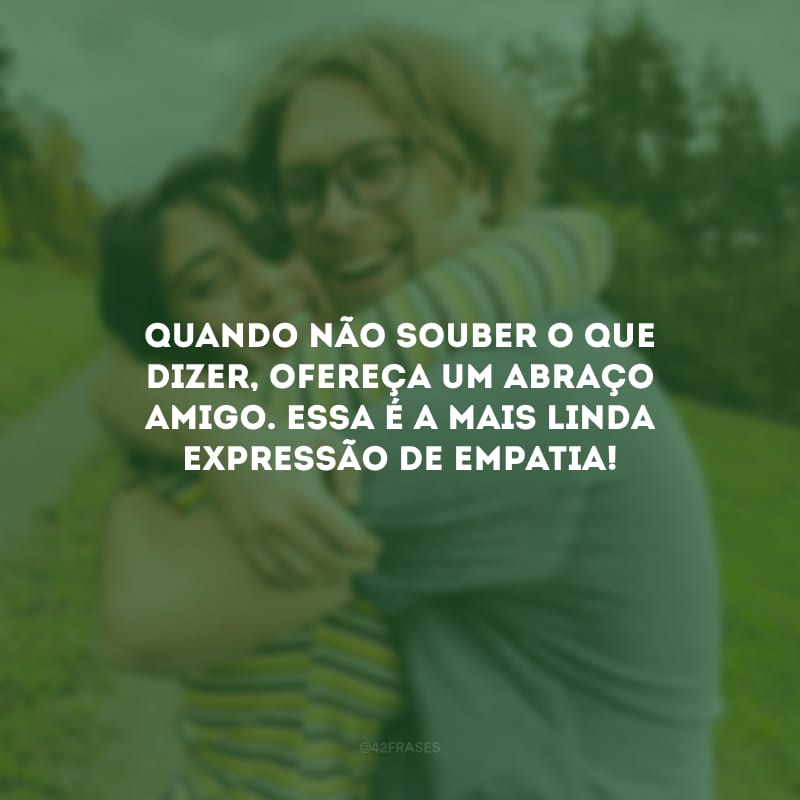 Quando não souber o que dizer, ofereça um abraço amigo. Essa é a mais linda expressão de empatia!