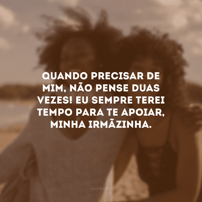 Quando precisar de mim, não pense duas vezes! Eu sempre terei tempo para te apoiar, minha irmãzinha.