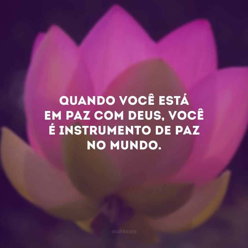 Quando você está em paz com Deus, você é instrumento de paz no mundo.