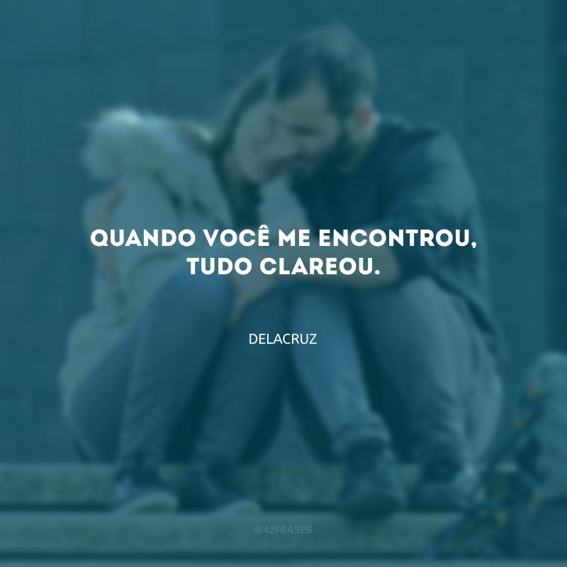 Quando você me encontrou, tudo clareou.