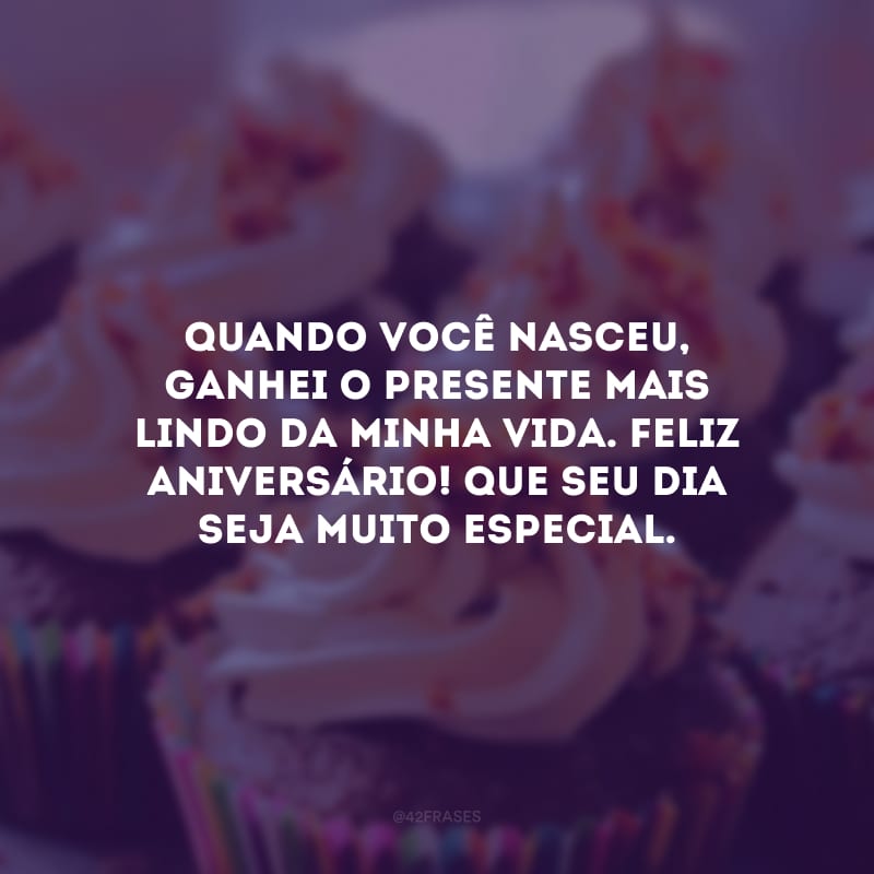 Quando você nasceu, ganhei o presente mais lindo da minha vida. Feliz aniversário! Que seu dia seja muito especial.