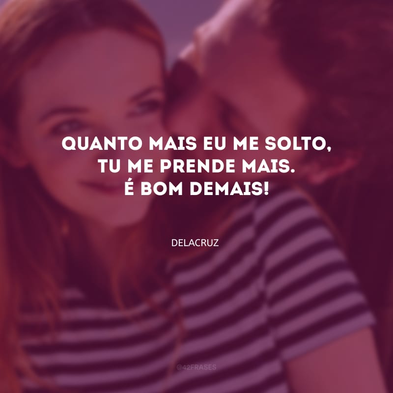 Quanto mais eu me solto, tu me prende mais. É bom demais!