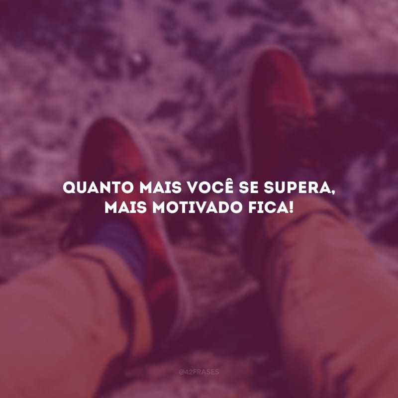 Quanto mais você se supera, mais motivado fica!