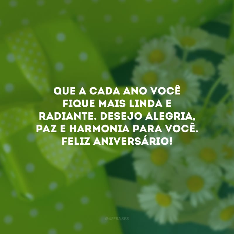 Que a cada ano você fique mais linda e radiante. Desejo alegria, paz e harmonia para você. Feliz aniversário!